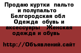 Продаю куртки, пальто и полупальто - Белгородская обл. Одежда, обувь и аксессуары » Женская одежда и обувь   